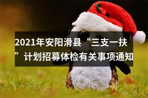 2021年安阳滑县“三支一扶”计划招募体检有关事项通知 图片