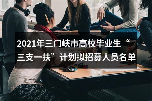 2021年三门峡市高校毕业生“三支一扶”计划拟招募人员名单 图片