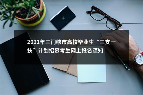 2021年三门峡市高校毕业生“三支一扶”计划招募考生网上报名须知 图片