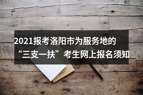 2021报考洛阳市为服务地的“三支一扶”考生网上报名须知 图片