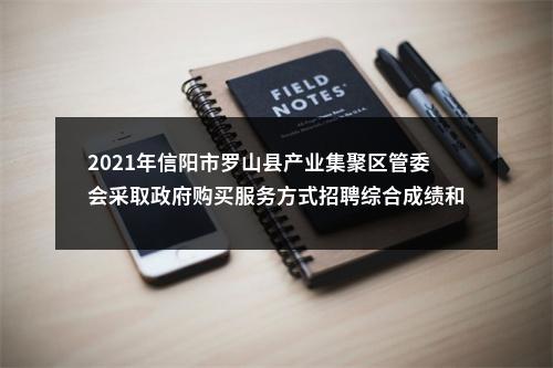 2021年信阳市罗山县产业集聚区管委会采取政府购买服务方式招聘综合成绩和体检名单 图片
