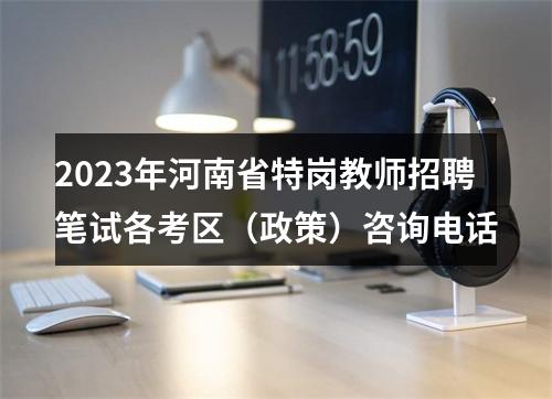 2023年河南省特岗教师招聘笔试各考区（政策）咨询电话 图片