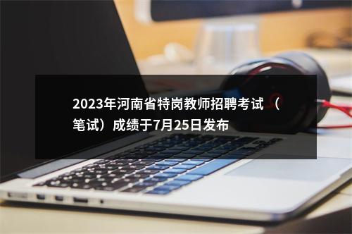 2023年河南省特岗教师招聘考试 （笔试）成绩于7月25日发布 图片