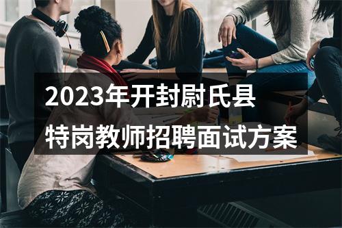 2023年开封尉氏县特岗教师招聘面试方案 图片