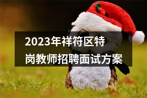2023年祥符区特岗教师招聘面试方案 图片