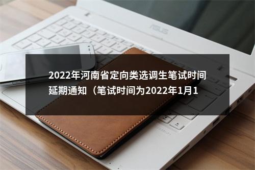 2022年河南省定向类选调生笔试时间延期通知（笔试时间为2022年1月15日） 图片