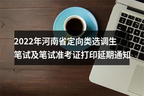 2022年河南省定向类选调生笔试及笔试准考证打印延期通知 图片