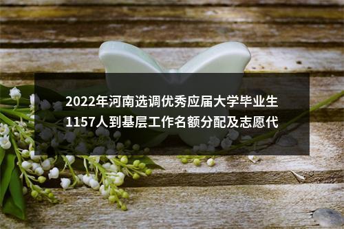 2022年河南选调优秀应届大学毕业生1157人到基层工作名额分配及志愿代码表 图片