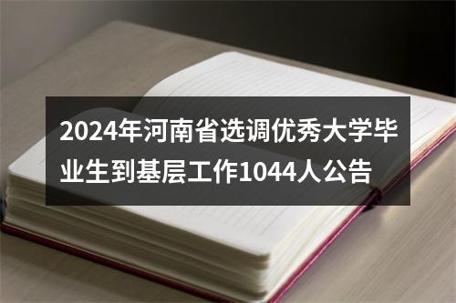 2024年河南省选调优秀大学毕业生到基层工作1044人公告 图片