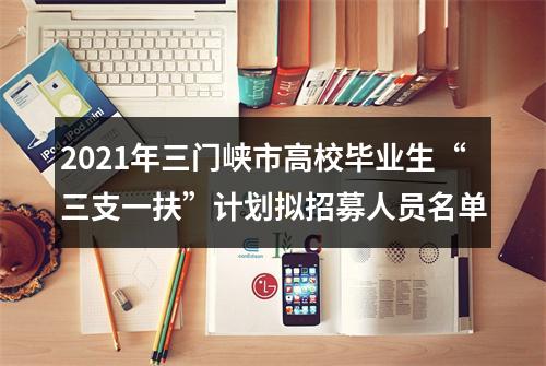 2021年三门峡市高校毕业生“三支一扶”计划拟招募人员名单 图片