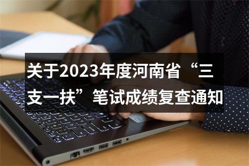 关于2023年度河南省“三支一扶”笔试成绩复查通知 图片