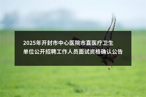 2025年开封市中心医院市直医疗卫生单位公开招聘工作人员面试资格确认公告 图片