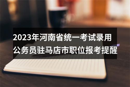 2023年河南省统一考试录用公务员驻马店市职位报考提醒 图片