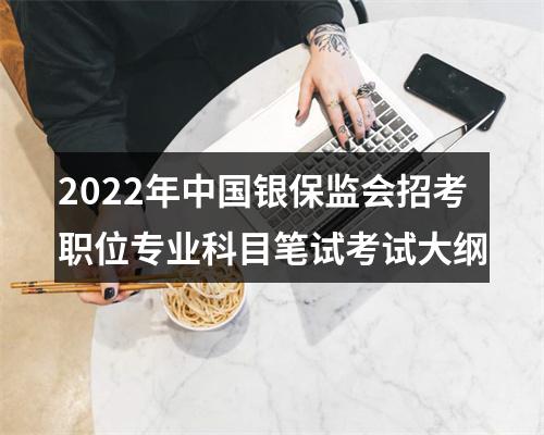 2022年中国银保监会招考职位专业科目笔试考试大纲 图片