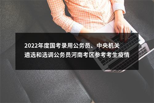2022年度国考录用公务员、中央机关遴选和选调公务员河南考区参考考生疫情防控注意事项及温馨提示 图片