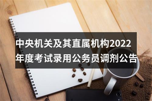 中央机关及其直属机构2022年度考试录用公务员调剂公告 图片
