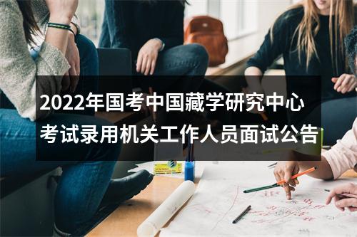 2022年国考中国藏学研究中心考试录用机关工作人员面试公告 图片