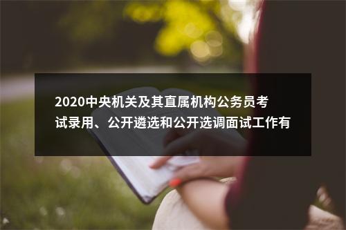 2020中央机关及其直属机构公务员考试录用、公开遴选和公开选调面试工作有关安排公告 图片