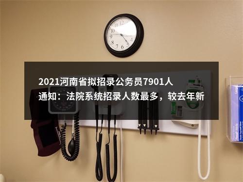 2021河南省拟招录公务员7901人通知：法院系统招录人数最多，较去年新增217人 图片