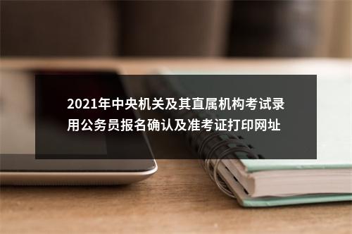 2021年中央机关及其直属机构考试录用公务员报名确认及准考证打印网址 图片
