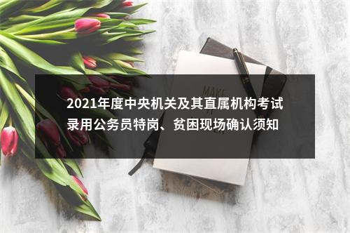 2021年度中央机关及其直属机构考试录用公务员特岗、贫困现场确认须知 图片