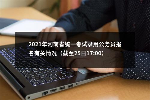 2021年河南省统一考试录用公务员报名有关情况（截至25日17:00） 图片