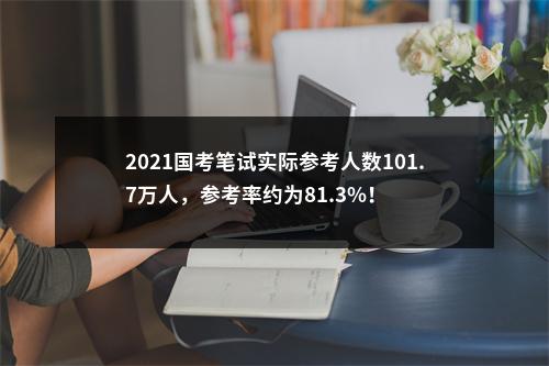 2021国考笔试实际参考人数101.7万人，参考率约为81.3%！ 图片