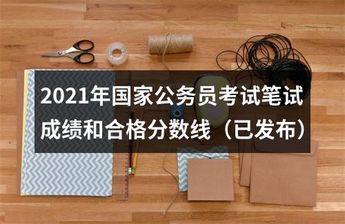 2021年国家公务员考试笔试成绩和合格分数线（已发布） 图片