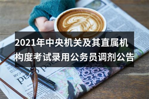 2021年中央机关及其直属机构度考试录用公务员调剂公告 图片