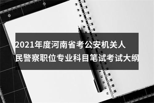 2021年度河南省考公安机关人民警察职位专业科目笔试考试大纲 图片