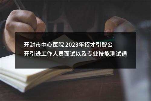 开封市中心医院 2023年招才引智公开引进工作人员面试以及专业技能测试通知 图片