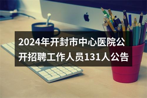 2024年开封市中心医院公开招聘工作人员131人公告 图片