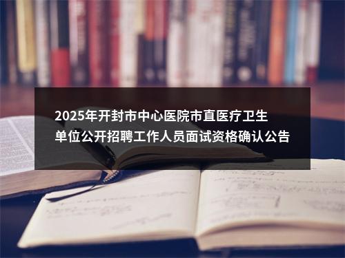 2025年开封市中心医院市直医疗卫生单位公开招聘工作人员面试资格确认公告 图片