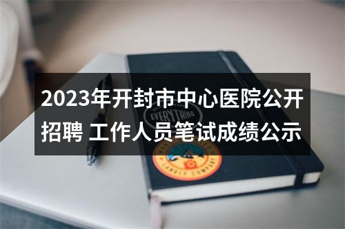 2023年开封市中心医院公开招聘 工作人员笔试成绩公示 图片