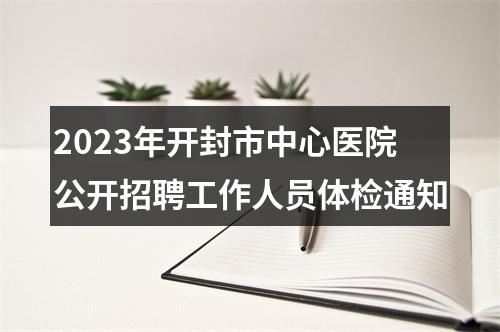2023年开封市中心医院 公开招聘工作人员体检通知 图片