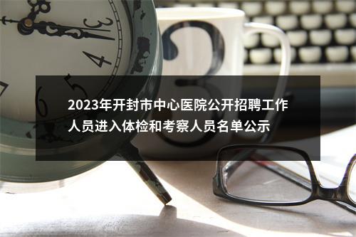 2023年开封市中心医院公开招聘工作人员进入体检和考察人员名单公示 图片