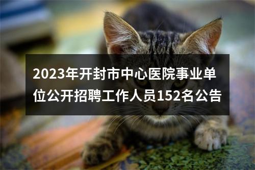 2023年开封市中心医院事业单位公开招聘工作人员152名公告 图片