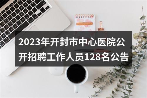 2023年开封市中心医院公开招聘工作人员128名公告 图片