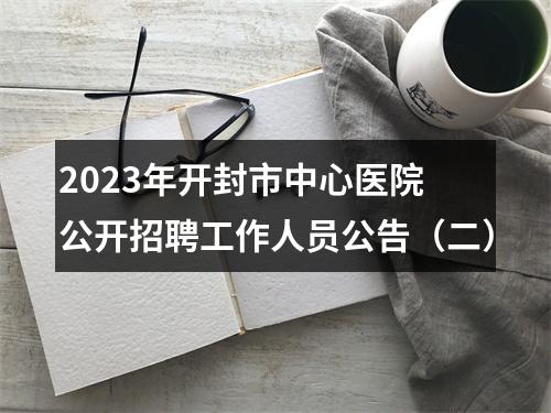 2023年开封市中心医院 公开招聘工作人员公告（二） 图片