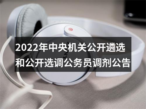 2022年中央机关公开遴选和公开选调公务员调剂公告 图片