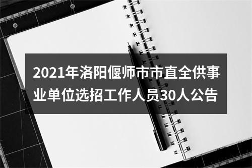 2021年洛阳偃师市市直全供事业单位选招工作人员30人公告 图片