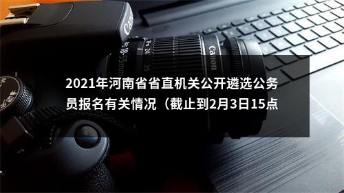2021年河南省省直机关公开遴选公务员报名有关情况（截止到2月3日15点） 图片