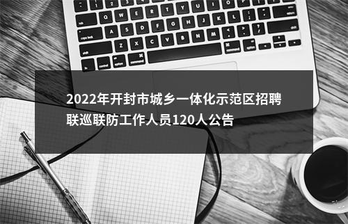 2022年开封市城乡一体化示范区招聘联巡联防工作人员120人公告 图片