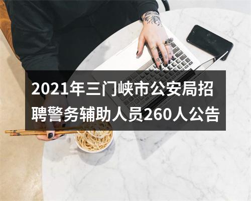 2021年三门峡市公安局招聘警务辅助人员260人公告 图片